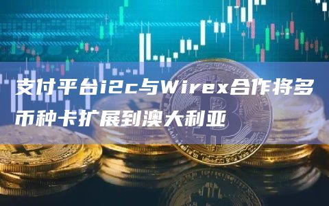 支付平台i2c与Wirex合作将多币种卡扩展到澳大利亚