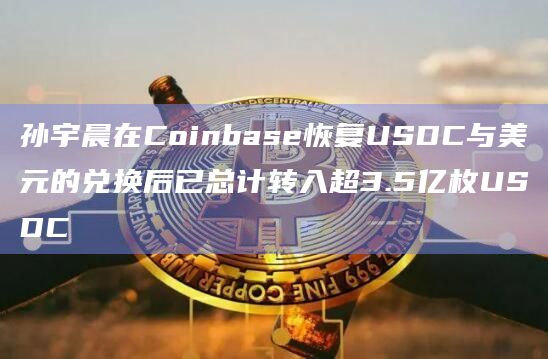 孙宇晨在Coinbase恢复USDC与美元的兑换后已总计转入超3.5亿枚USDC