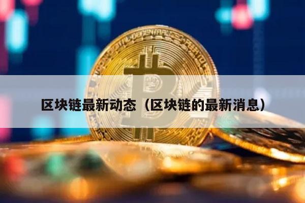 区块链最新动态（区块链的最新消息）