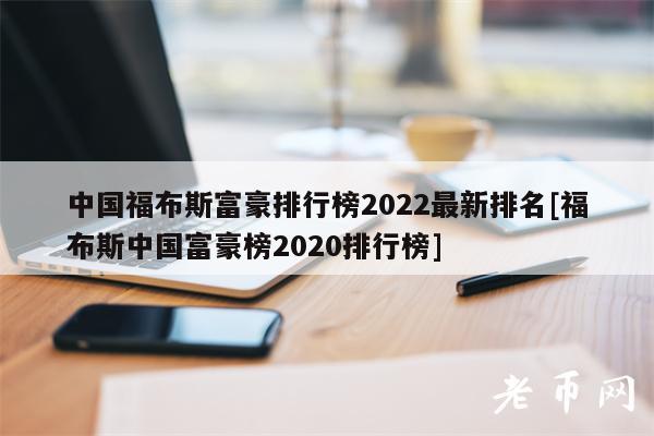 中国福布斯富豪排行榜2022最新排名[福布斯中国富豪榜2020排行榜]