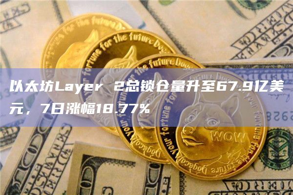 以太坊Layer 2总锁仓量升至67.9亿美元，7日涨幅18.77%