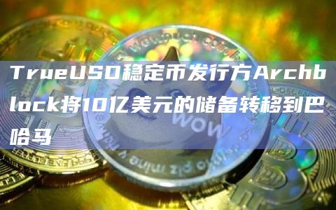 TrueUSD稳定币发行方Archblock将10亿美元的储备转移到巴哈马
