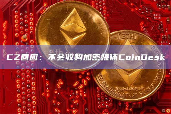 CZ回应:不会收购加密媒体CoinDesk