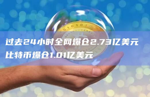 过去24小时全网爆仓2.73亿美元 比特币爆仓1.01亿美元 过去24小时全网爆仓2.73亿美元 比特币爆仓1.01亿美元