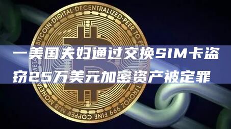 一美国夫妇通过交换SIM卡盗窃25万美元加密资产被定罪