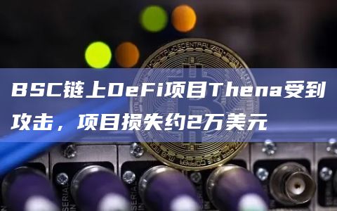 BSC链上DeFi项目Thena受到攻击，项目损失约2万美元