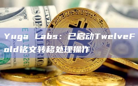 Yuga Labs：已启动TwelveFold铭文转移处理操作