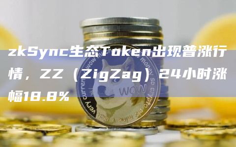 zkSync生态Token出现普涨行情，ZZ（ZigZag）24小时涨幅18.8%