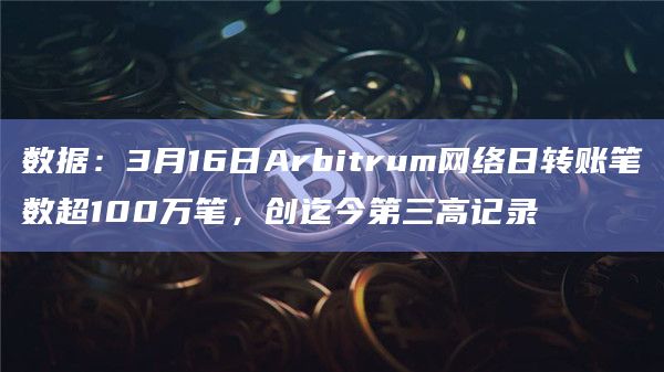 数据：3月16日Arbitrum网络日转账笔数超100万笔，创迄今第三高记录
