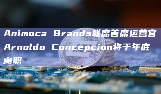 Animoca Brands联席首席运营官Arnoldo Concepcion将于年底离职