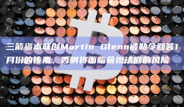 三箭资本联创Martin Glenn被勒令回答1月份的传票,否则将面临藐视法庭的风险 三箭资本联创Martin Glenn被勒令回答1月份的传票,否则将面临藐视法庭的风险