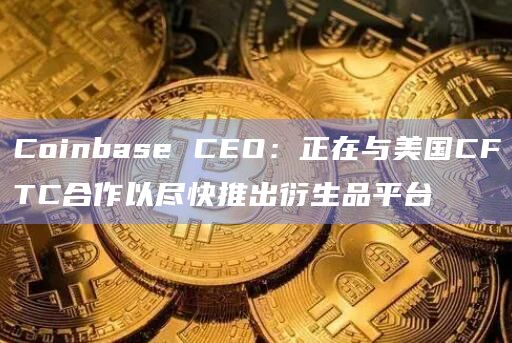 Coinbase CEO：正在与美国CFTC合作以尽快推出衍生品平台