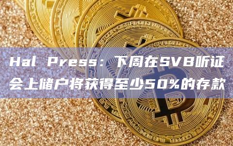 Hal Press：下周在SVB听证会上储户将获得至少50%的存款
