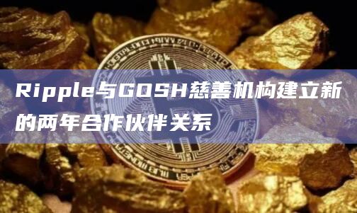 Ripple与GOSH慈善机构建立新的两年合作伙伴关系