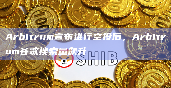 Arbitrum宣布进行空投后，Arbitrum谷歌搜索量飙升