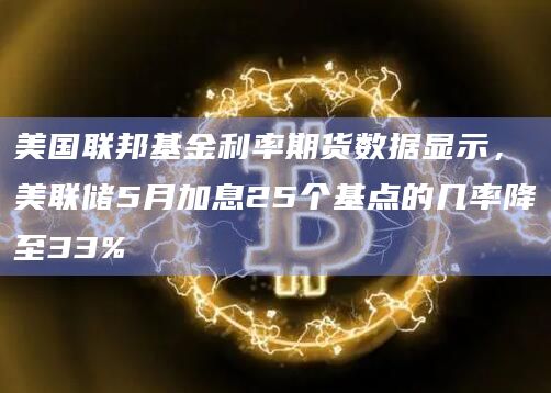 美国联邦基金利率期货数据显示，美联储5月加息25个基点的几率降至33%