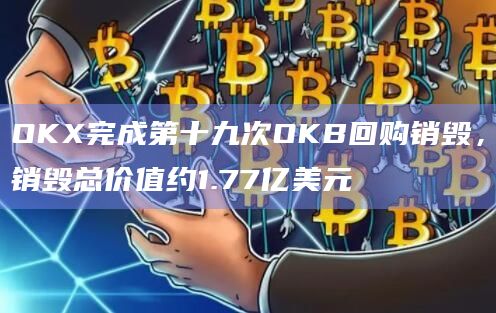 OKX完成第十九次OKB回购销毁,销毁总价值约1.77亿美元