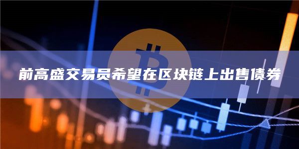 前高盛交易员希望在区块链上出售债券