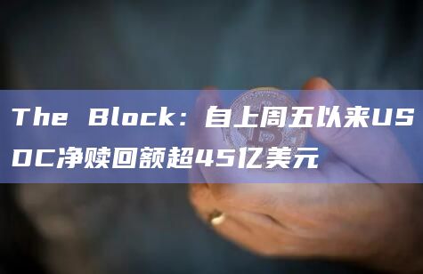 The Block：自上周五以来USDC净赎回额超45亿美元