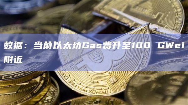 数据：当前以太坊Gas费升至100 GWei附近