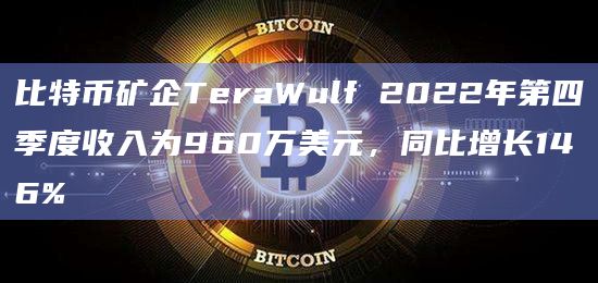 比特币矿企TeraWulf 2022年第四季度收入为960万美元，同比增长146%