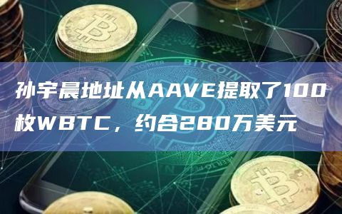 孙宇晨地址从AAVE提取了100枚WBTC，约合280万美元