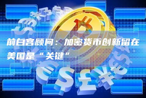 前白宫顾问:加密货币创新留在美国是“关键” 前白宫顾问:加密货币创新留在美国是“关键”