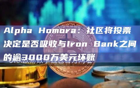 Alpha Homora：社区将投票决定是否吸收与Iron Bank之间的逾3000万美元坏账