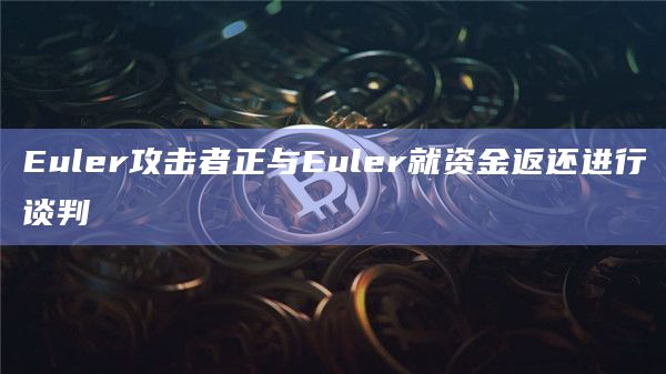 Euler攻击者正与Euler就资金返还进行谈判