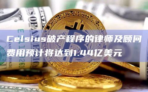 Celsius破产程序的律师及顾问费用预计将达到1.44亿美元