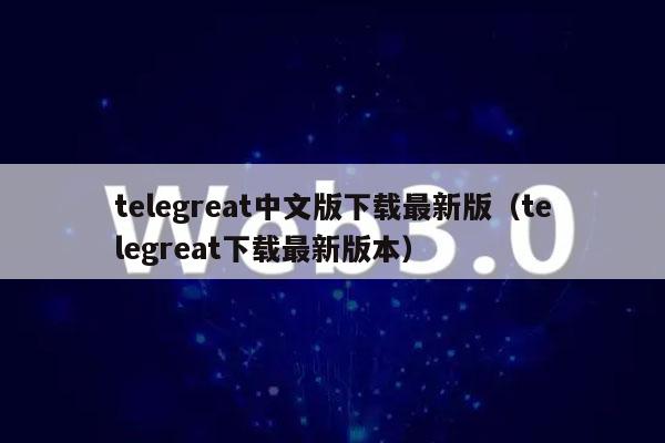 telegreat中文版下载最新版（telegreat下载最新版本）