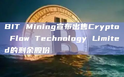 BIT Mining宣布出售Crypto Flow Technology Limited的剩余股份