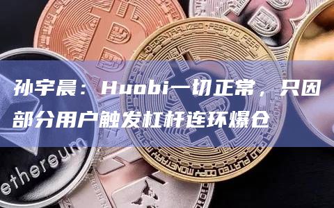 孙宇晨:Huobi一切正常,只因部分用户触发杠杆连环爆仓 孙宇晨:Huobi一切正常,只因部分用户触发杠杆连环爆仓