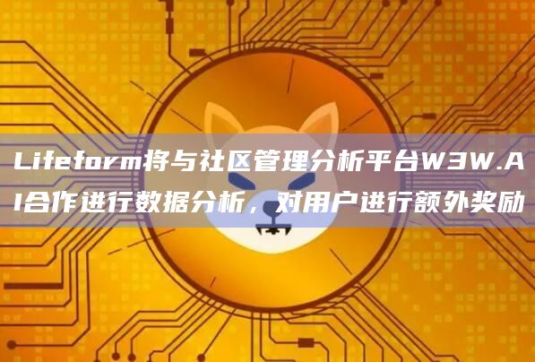 Lifeform将与社区管理分析平台W3W.AI合作进行数据分析，对用户进行额外奖励