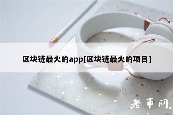 区块链最火的app[区块链最火的项目]