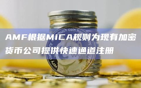 AMF根据MiCA规则为现有加密货币公司提供快速通道注册