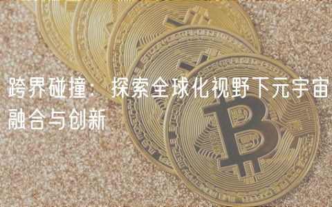 跨界碰撞：探索全球化视野下元宇宙融合与创新