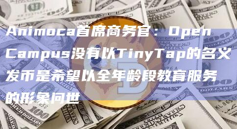 Animoca首席商务官:Open Campus没有以TinyTap的名义发币是希望以全年龄段教育服务的形象问世 Animoca首席商务官:Open Campus没有以TinyTap的名义发币是希望以全年龄段教育服务的形象问世