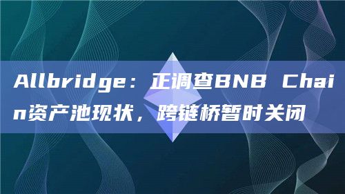 Allbridge：正调查BNB Chain资产池现状，跨链桥暂时关闭