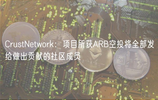 CrustNetwork：项目所获ARB 空投将全部发给做出贡献的社区成员