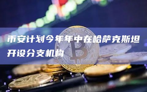 币安计划今年年中在哈萨克斯坦开设分支机构