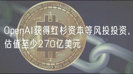 OpenAI获得红杉资本等风投投资，估值至少270亿美元
