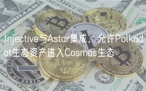 Injective与Astar集成，允许Polkadot生态资产进入Cosmos生态