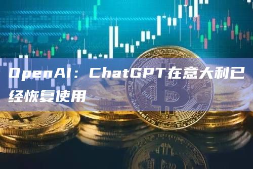 OpenAI:ChatGPT在意大利已经恢复使用 OpenAI:ChatGPT在意大利已经恢复使用