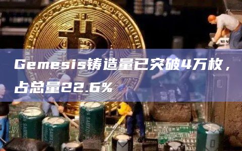 Gemesis铸造量已突破4万枚,占总量22.6% Gemesis铸造量已突破4万枚,占总量22.6%