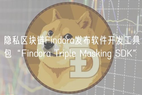 隐私区块链Findora发布软件开发工具包“Findora Triple Masking SDK”