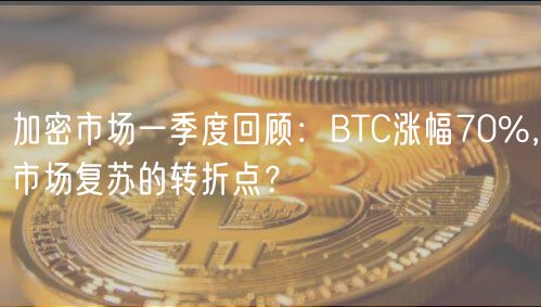 加密市场一季度回顾：BTC涨幅70%，市场复苏的转折点？