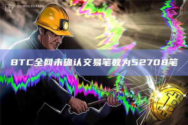 BTC全网未确认交易笔数为52708笔