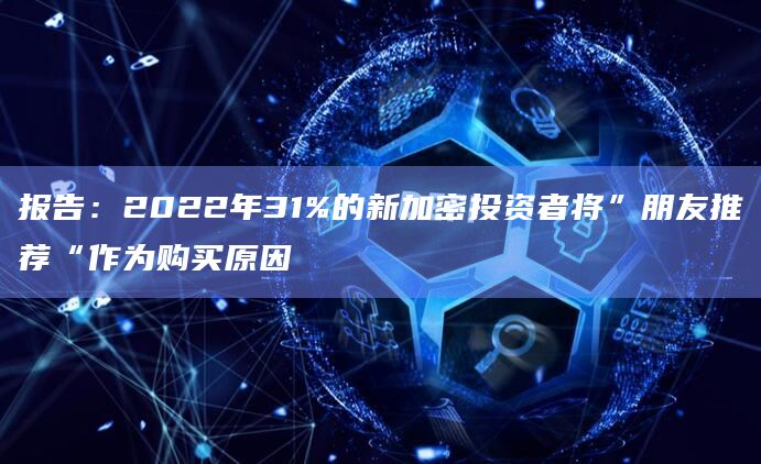 报告：2022年31%的新加密投资者将”朋友推荐“作为购买原因