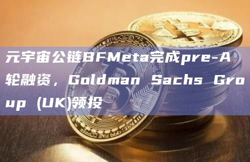 元宇宙公链BFMeta完成pre-A轮融资，Goldman Sachs Group (UK)领投